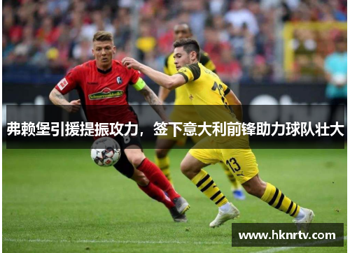 弗赖堡引援提振攻力，签下意大利前锋助力球队壮大