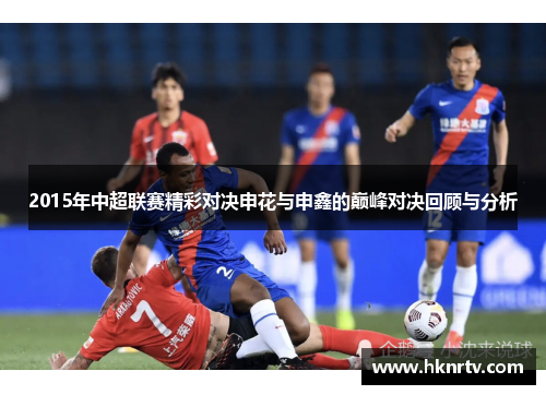 2015年中超联赛精彩对决申花与申鑫的巅峰对决回顾与分析
