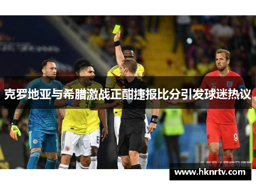 克罗地亚与希腊激战正酣捷报比分引发球迷热议