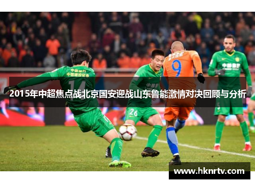 2015年中超焦点战北京国安迎战山东鲁能激情对决回顾与分析