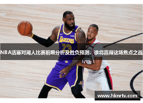 NBA活塞对湖人比赛前瞻分析及胜负预测，谁将赢得这场焦点之战
