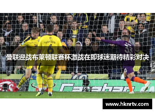 曼联迎战布莱顿联赛杯激战在即球迷期待精彩对决