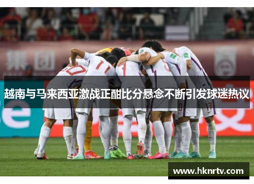 越南与马来西亚激战正酣比分悬念不断引发球迷热议