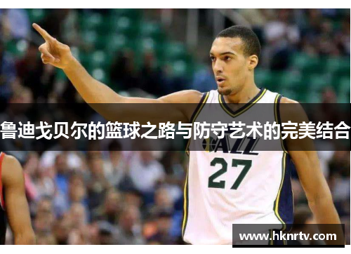 鲁迪戈贝尔的篮球之路与防守艺术的完美结合
